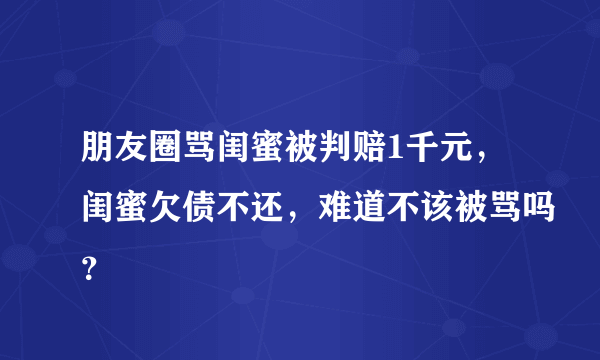 朋友圈骂闺蜜被判赔1千元，闺蜜欠债不还，难道不该被骂吗？