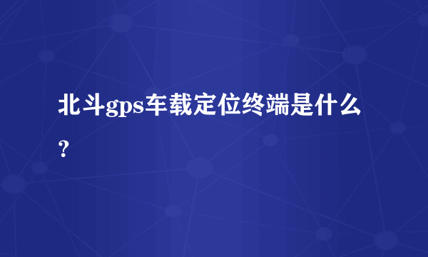 北斗gps车载定位终端是什么？