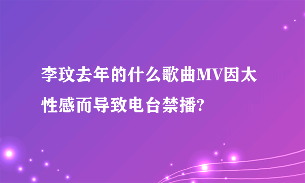 李玟去年的什么歌曲MV因太性感而导致电台禁播?