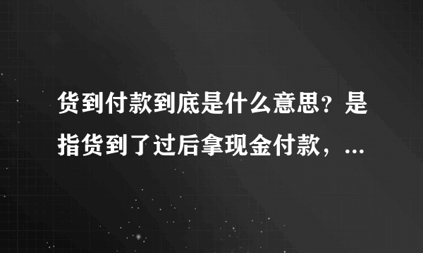货到付款到底是什么意思？是指货到了过后拿现金付款，还是货到了之后依旧在手机上付款？比如我？