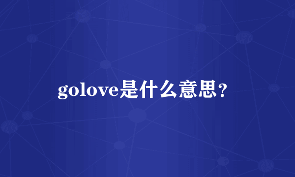 golove是什么意思？