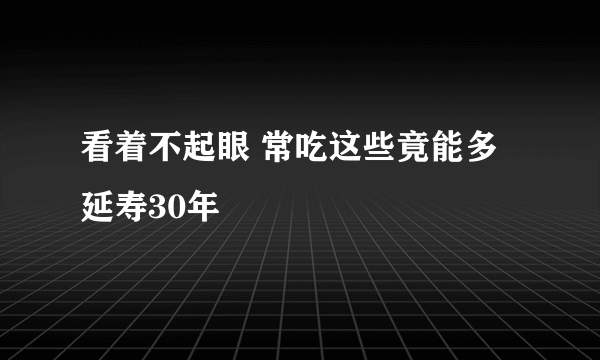 看着不起眼 常吃这些竟能多延寿30年
