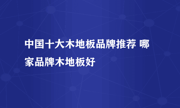 中国十大木地板品牌推荐 哪家品牌木地板好