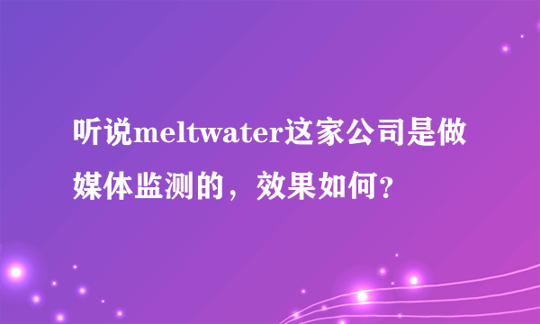 听说meltwater这家公司是做媒体监测的，效果如何？