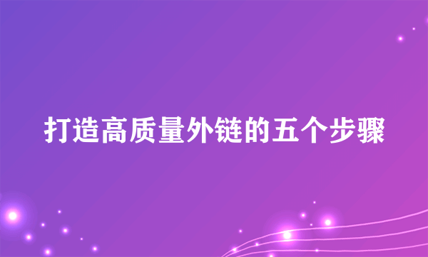 打造高质量外链的五个步骤