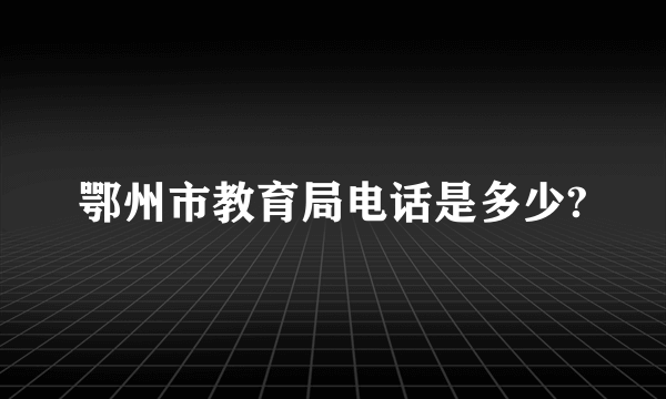 鄂州市教育局电话是多少?