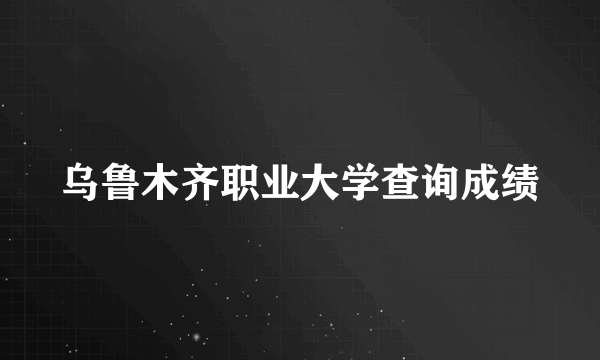 乌鲁木齐职业大学查询成绩