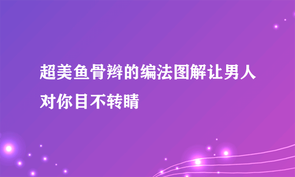 超美鱼骨辫的编法图解让男人对你目不转睛