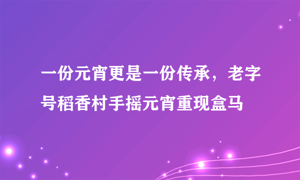 一份元宵更是一份传承，老字号稻香村手摇元宵重现盒马