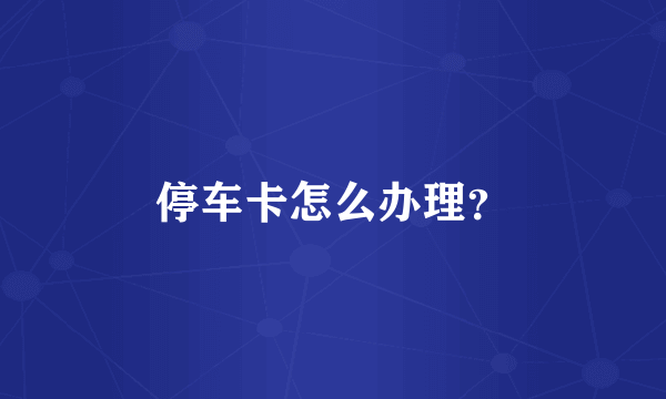 停车卡怎么办理？