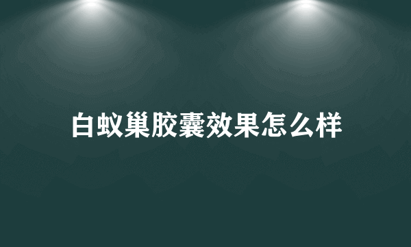 白蚁巢胶囊效果怎么样