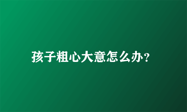 孩子粗心大意怎么办？