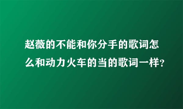 赵薇的不能和你分手的歌词怎么和动力火车的当的歌词一样？