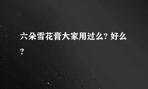 六朵雪花膏大家用过么? 好么？