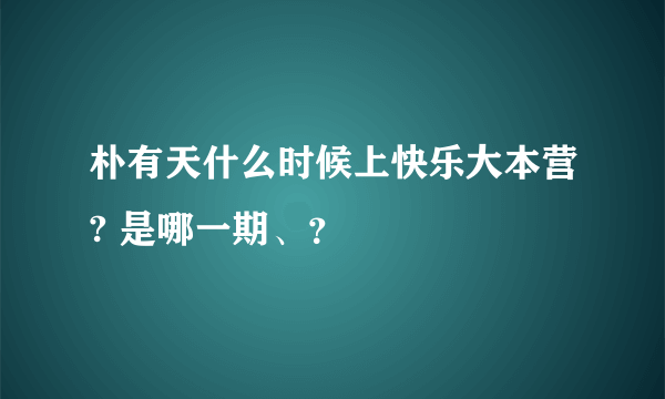 朴有天什么时候上快乐大本营? 是哪一期、？