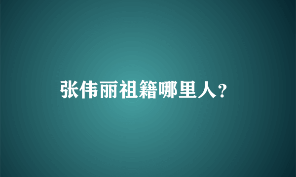 张伟丽祖籍哪里人？