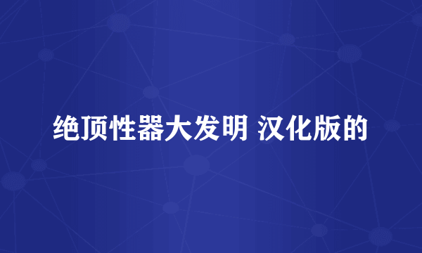 绝顶性器大发明 汉化版的