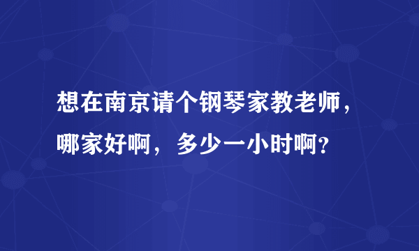 想在南京请个钢琴家教老师，哪家好啊，多少一小时啊？