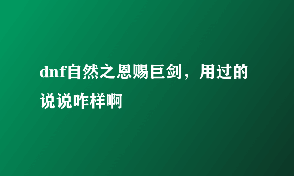 dnf自然之恩赐巨剑，用过的说说咋样啊