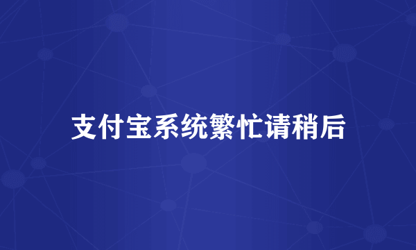 支付宝系统繁忙请稍后