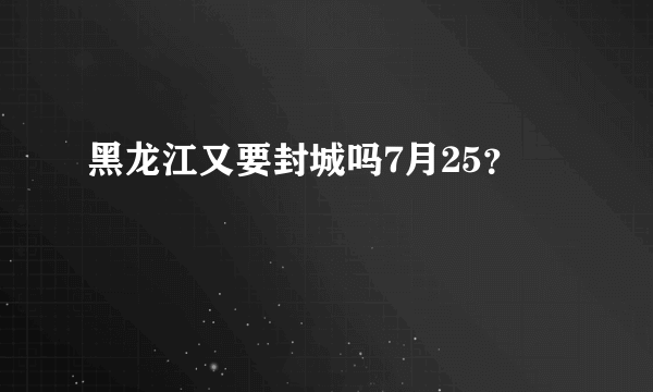 黑龙江又要封城吗7月25？