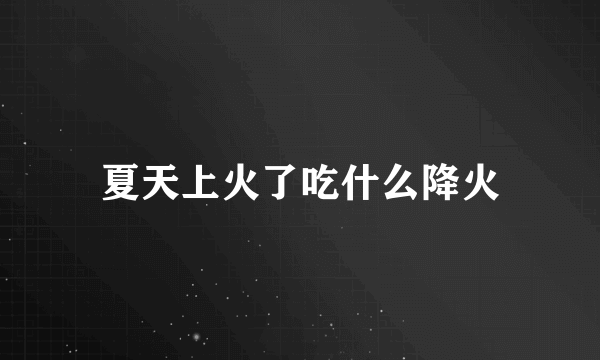 夏天上火了吃什么降火