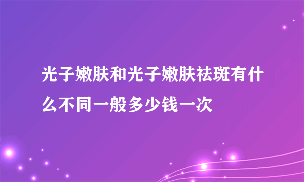 光子嫩肤和光子嫩肤祛斑有什么不同一般多少钱一次