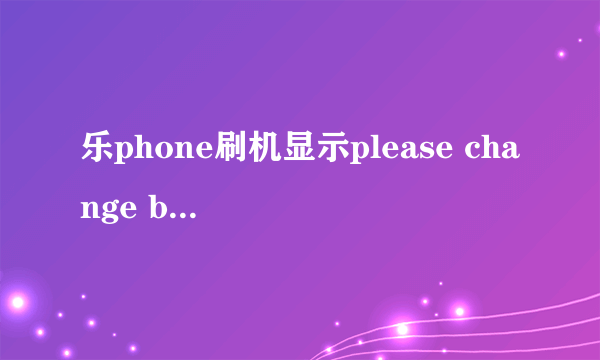 乐phone刷机显示please change battery or plug-in charger是什么原因