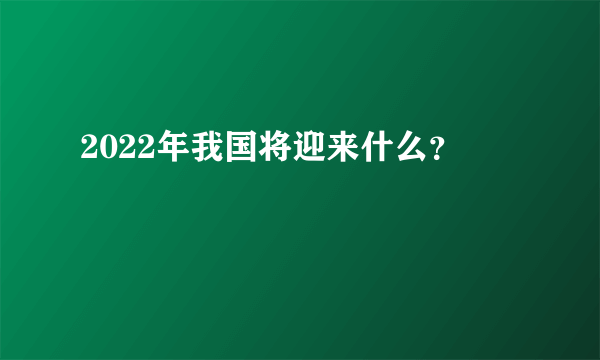 2022年我国将迎来什么？