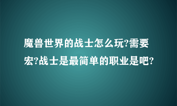 魔兽世界的战士怎么玩?需要宏?战士是最简单的职业是吧?