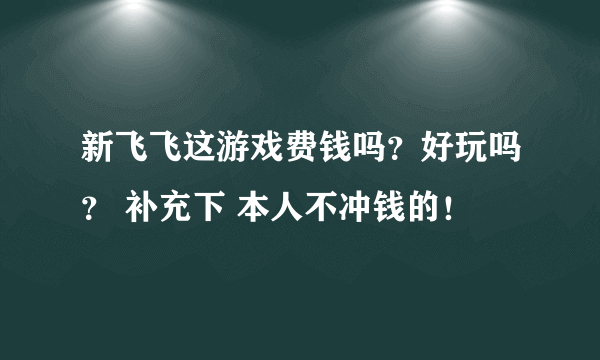 新飞飞这游戏费钱吗？好玩吗？ 补充下 本人不冲钱的！