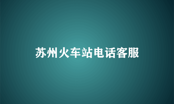 苏州火车站电话客服
