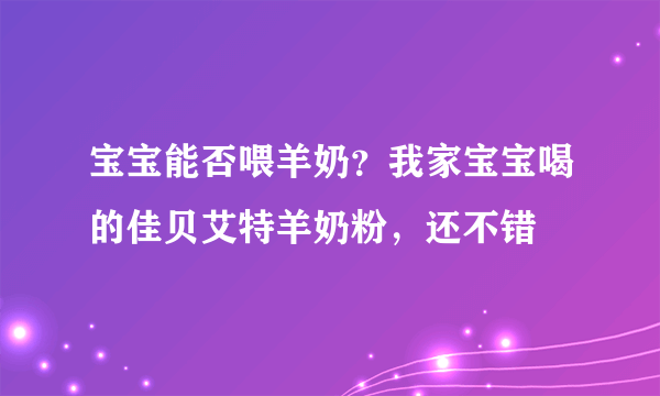 宝宝能否喂羊奶？我家宝宝喝的佳贝艾特羊奶粉，还不错