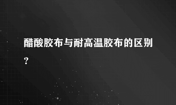 醋酸胶布与耐高温胶布的区别？