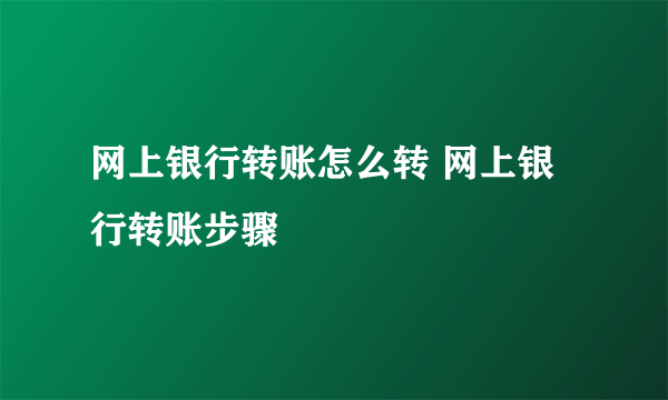 网上银行转账怎么转 网上银行转账步骤
