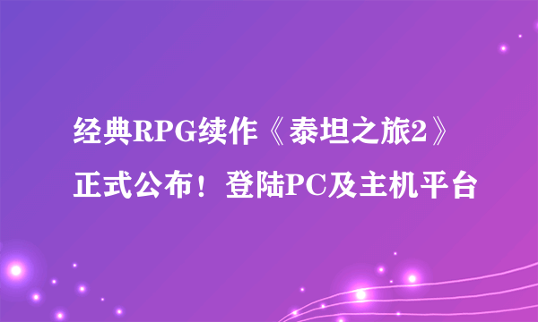 经典RPG续作《泰坦之旅2》正式公布！登陆PC及主机平台
