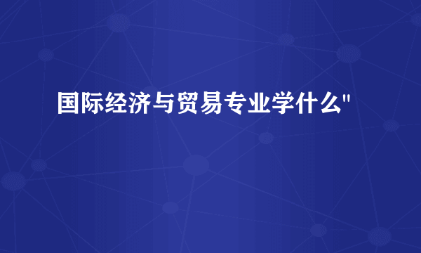 国际经济与贸易专业学什么