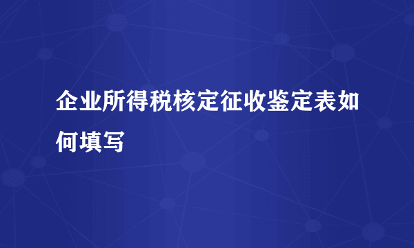 企业所得税核定征收鉴定表如何填写