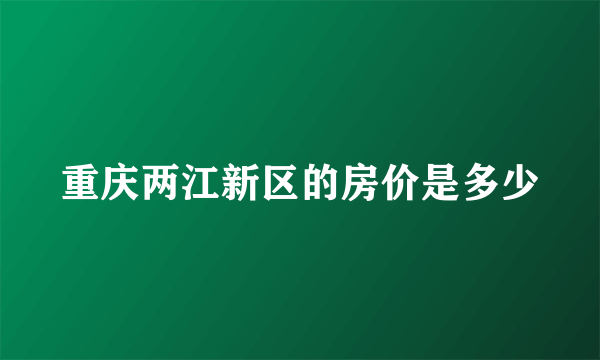 重庆两江新区的房价是多少