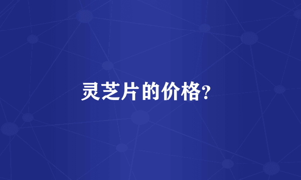 灵芝片的价格？