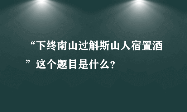 “下终南山过斛斯山人宿置酒”这个题目是什么？