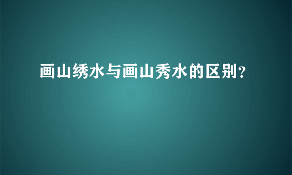画山绣水与画山秀水的区别？