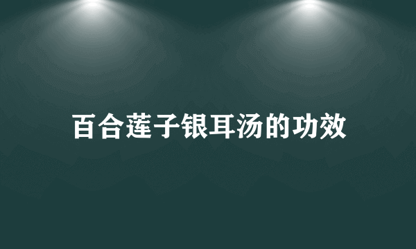 百合莲子银耳汤的功效
