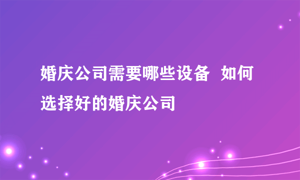 婚庆公司需要哪些设备  如何选择好的婚庆公司