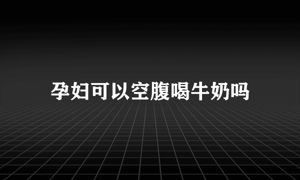 孕妇可以空腹喝牛奶吗