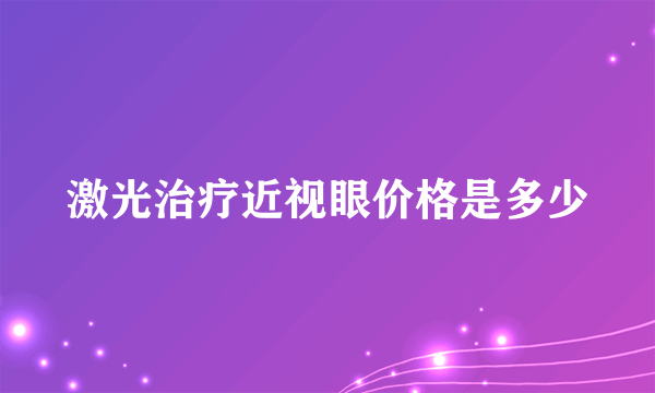 激光治疗近视眼价格是多少