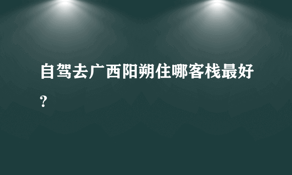自驾去广西阳朔住哪客栈最好？