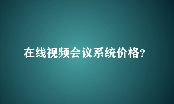 在线视频会议系统价格？