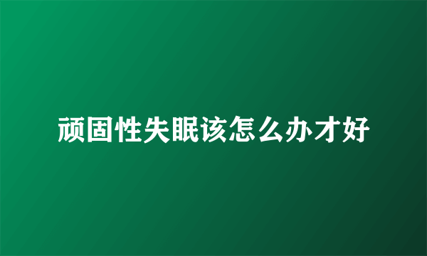 顽固性失眠该怎么办才好