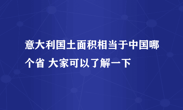 意大利国土面积相当于中国哪个省 大家可以了解一下